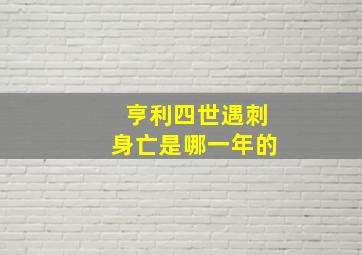 亨利四世遇刺身亡是哪一年的