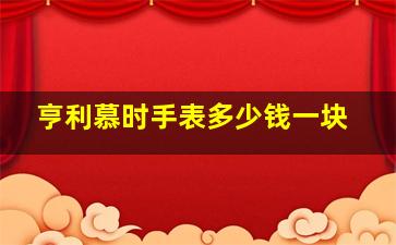 亨利慕时手表多少钱一块