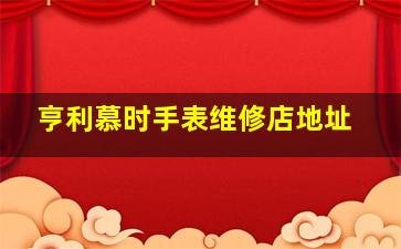 亨利慕时手表维修店地址