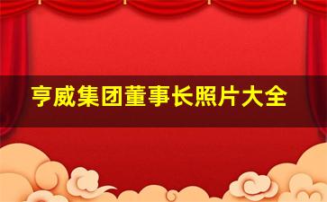 亨威集团董事长照片大全