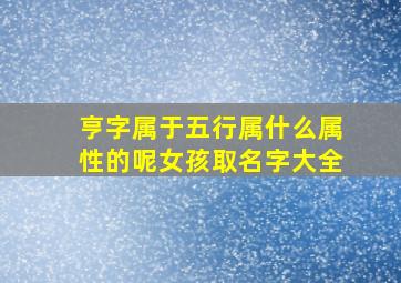 亨字属于五行属什么属性的呢女孩取名字大全