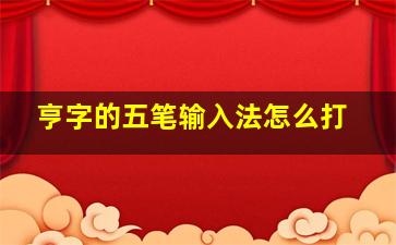 亨字的五笔输入法怎么打