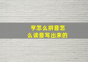 亨怎么拼音怎么读音写出来的