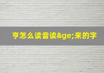 亨怎么读音读≥来的字