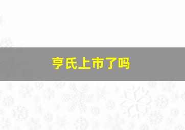 亨氏上市了吗