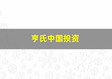 亨氏中国投资