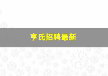 亨氏招聘最新