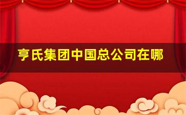 亨氏集团中国总公司在哪