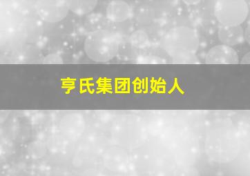 亨氏集团创始人