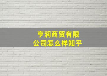 亨润商贸有限公司怎么样知乎