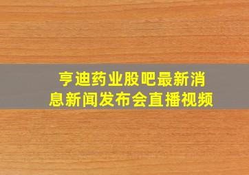 亨迪药业股吧最新消息新闻发布会直播视频