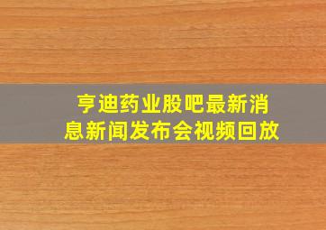 亨迪药业股吧最新消息新闻发布会视频回放