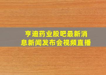 亨迪药业股吧最新消息新闻发布会视频直播