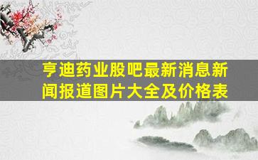 亨迪药业股吧最新消息新闻报道图片大全及价格表