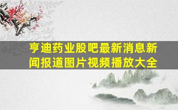 亨迪药业股吧最新消息新闻报道图片视频播放大全