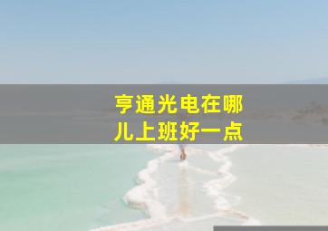 亨通光电在哪儿上班好一点