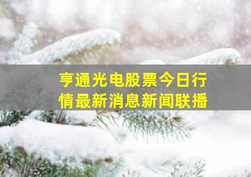 亨通光电股票今日行情最新消息新闻联播