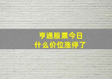 亨通股票今日什么价位涨停了