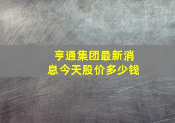 亨通集团最新消息今天股价多少钱