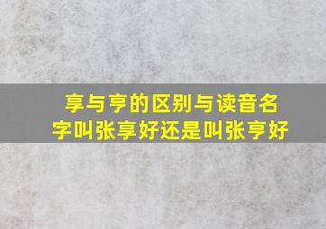 享与亨的区别与读音名字叫张享好还是叫张亨好