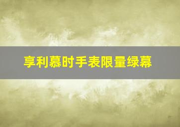 享利慕时手表限量绿幕