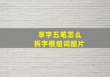 享字五笔怎么拆字根组词图片