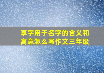 享字用于名字的含义和寓意怎么写作文三年级