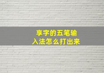 享字的五笔输入法怎么打出来