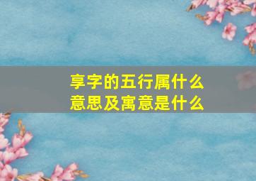 享字的五行属什么意思及寓意是什么