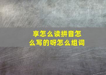 享怎么读拼音怎么写的呀怎么组词