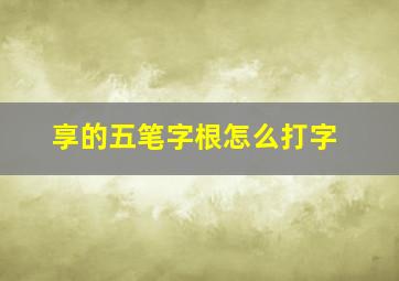 享的五笔字根怎么打字