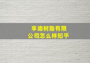 享迪树脂有限公司怎么样知乎