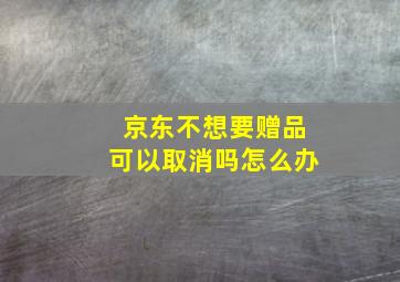 京东不想要赠品可以取消吗怎么办