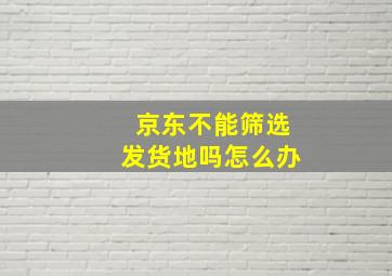 京东不能筛选发货地吗怎么办