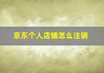 京东个人店铺怎么注销