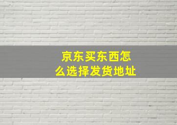 京东买东西怎么选择发货地址