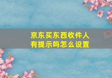 京东买东西收件人有提示吗怎么设置