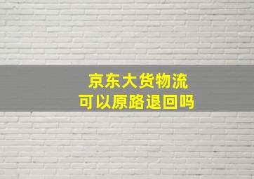 京东大货物流可以原路退回吗