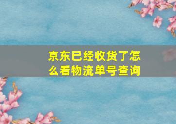 京东已经收货了怎么看物流单号查询