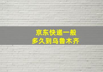 京东快递一般多久到乌鲁木齐