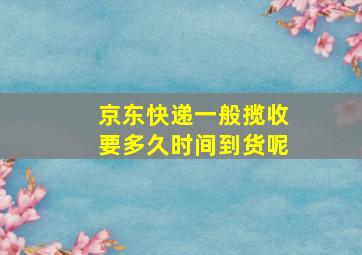 京东快递一般揽收要多久时间到货呢