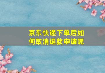 京东快递下单后如何取消退款申请呢