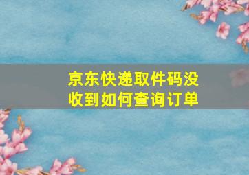 京东快递取件码没收到如何查询订单