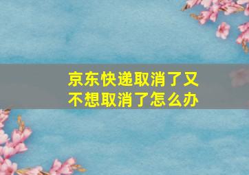 京东快递取消了又不想取消了怎么办