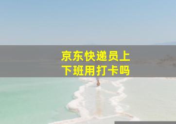 京东快递员上下班用打卡吗