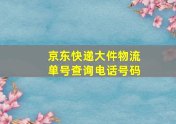 京东快递大件物流单号查询电话号码