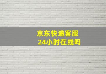 京东快递客服24小时在线吗