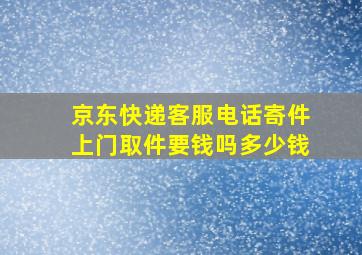 京东快递客服电话寄件上门取件要钱吗多少钱