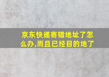 京东快递寄错地址了怎么办,而且已经目的地了