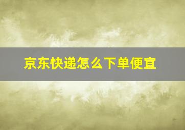 京东快递怎么下单便宜